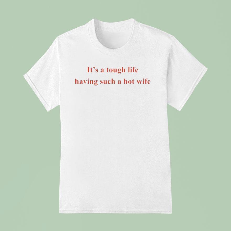 It’s A Tough Life Having Such A Hot Wife Funny Quotes Shirt