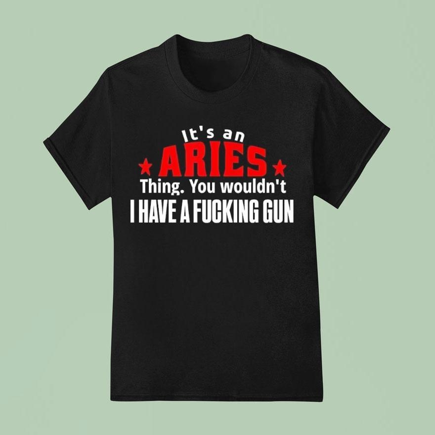 It’s An Aries Thing You Wouldn’t I Have A Fucking Gun Graphic Shirt