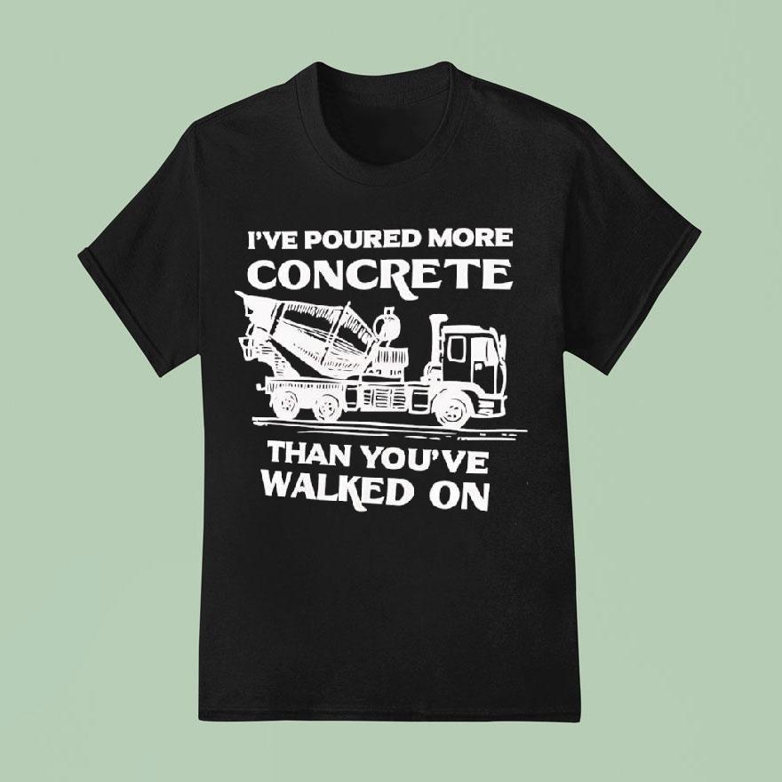 I’ve Poured More Concrete Than You’ve Walked On Concrete Mixer Truck Shirt