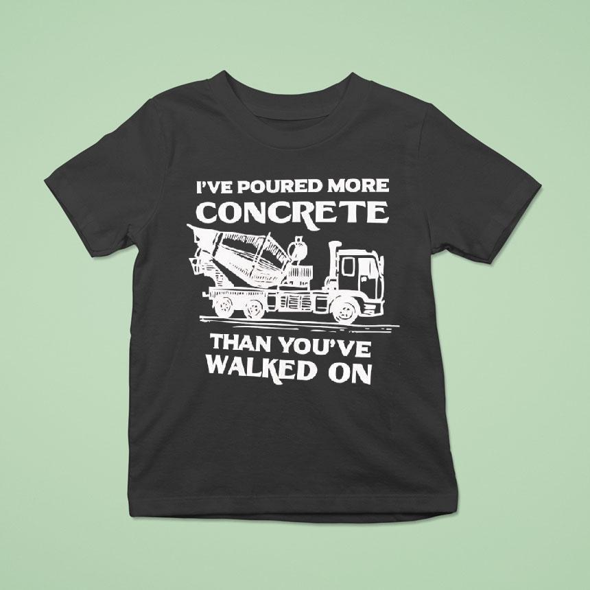 I’ve Poured More Concrete Than You’ve Walked On Concrete Mixer Truck Shirt