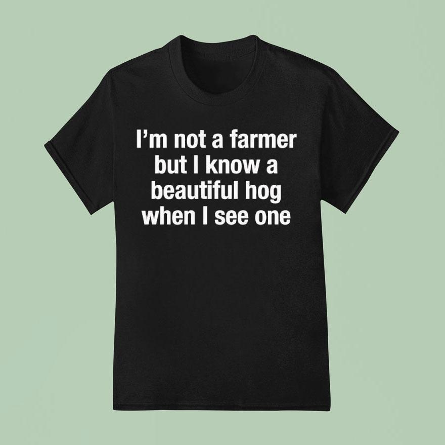 ’m Not A Farmer But I Know A Beautiful Hog When I See One Shirt