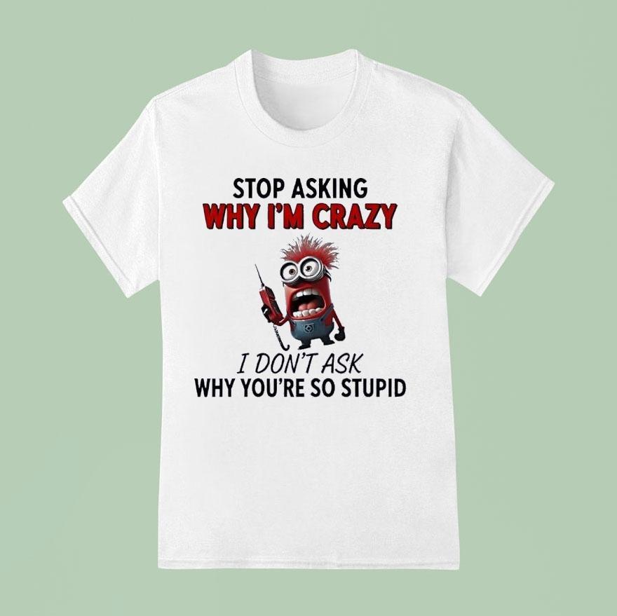 Minion Stop Asking Why Im Crazy I Dont Ask Why Youre So Stupid Shirt