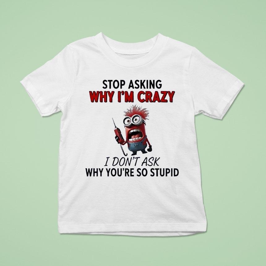 Minion Stop Asking Why Im Crazy I Dont Ask Why Youre So Stupid Shirt