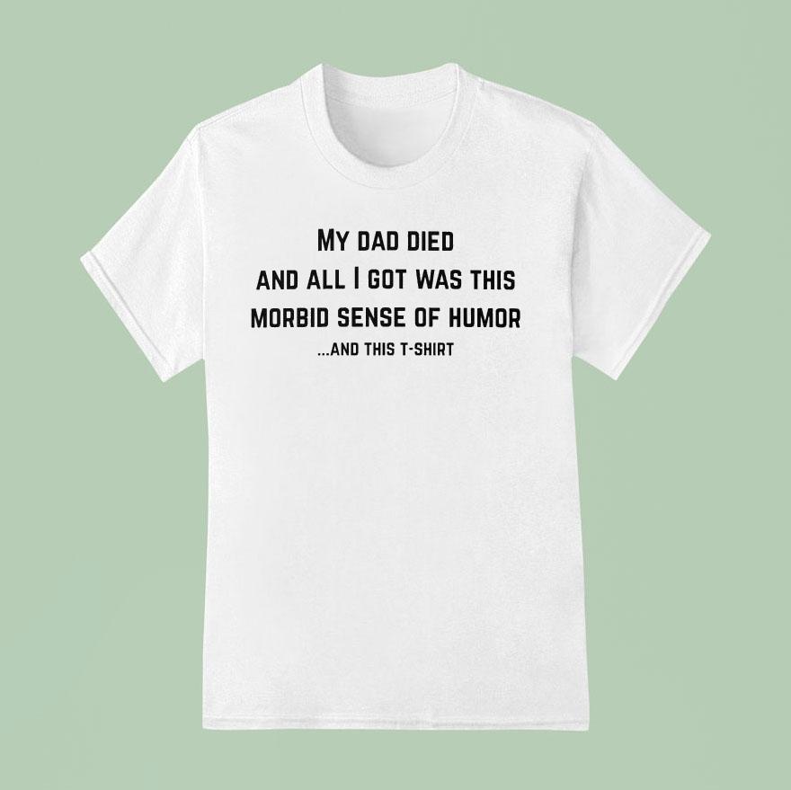 My Dad Died And All I Got Was This Morbid Sense Of Humor And This Shirt