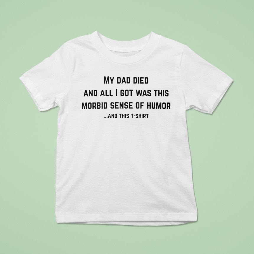 My Dad Died And All I Got Was This Morbid Sense Of Humor And This Shirt