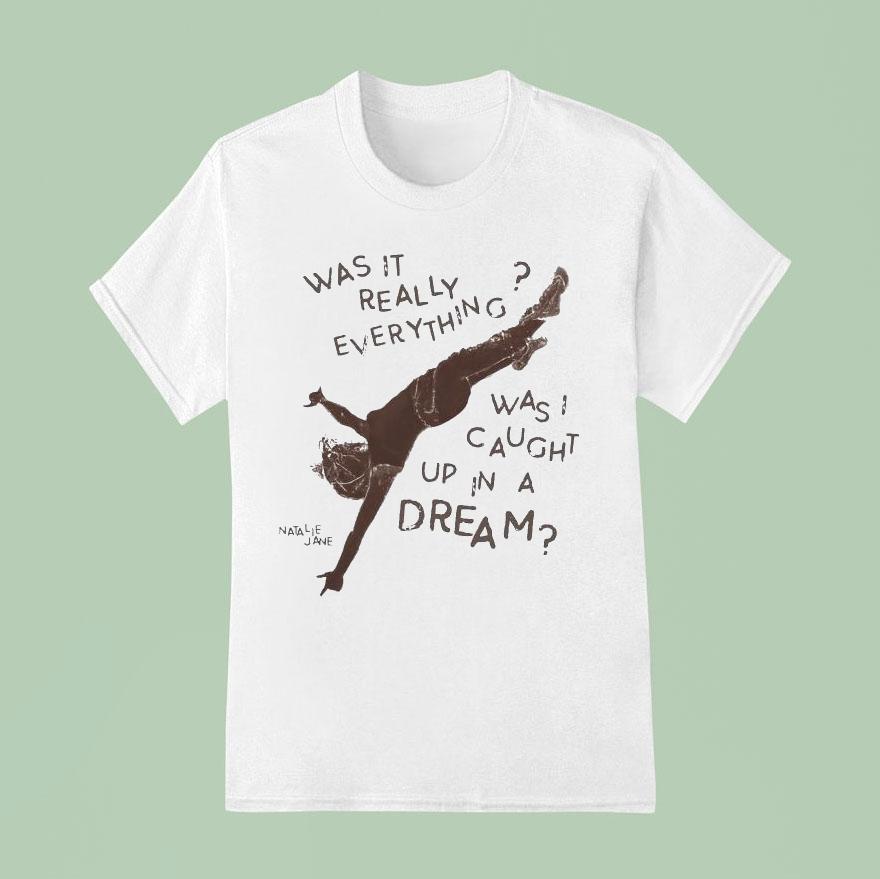 Natalie Jane Was It Really Everything Was Caught Up In A Dream Shirt