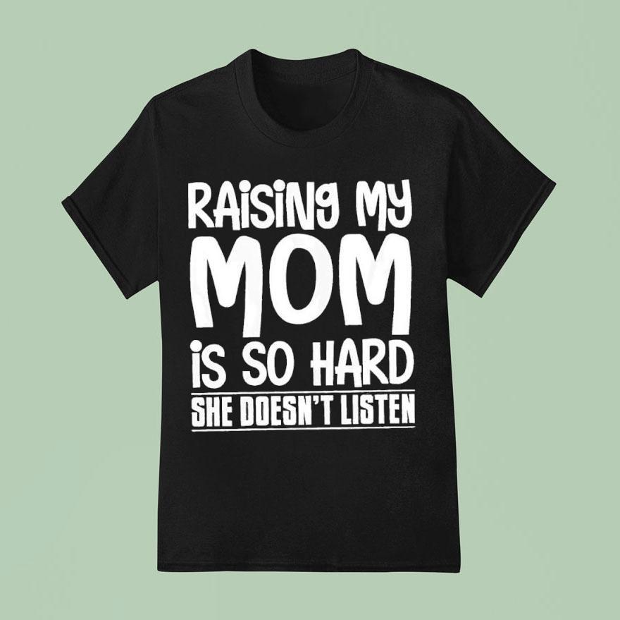 Raising My Mom Is So Hard She Doesn’t Listen Text Shirt
