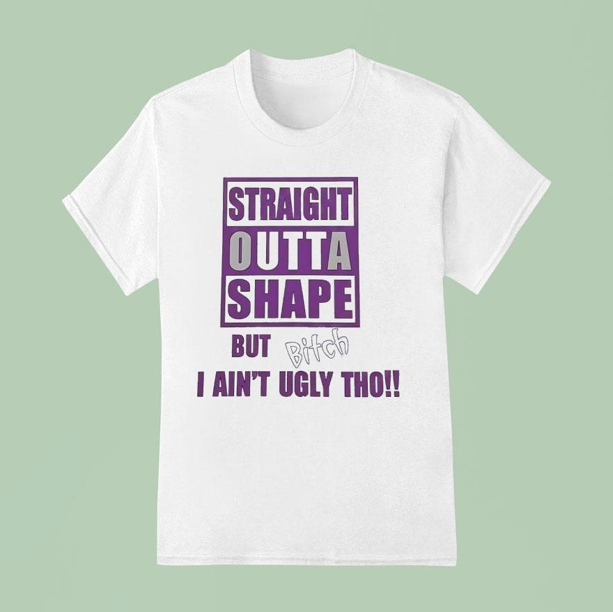 Straight Outta Shape But Btch I Ain’t Ugly Tho Shirt