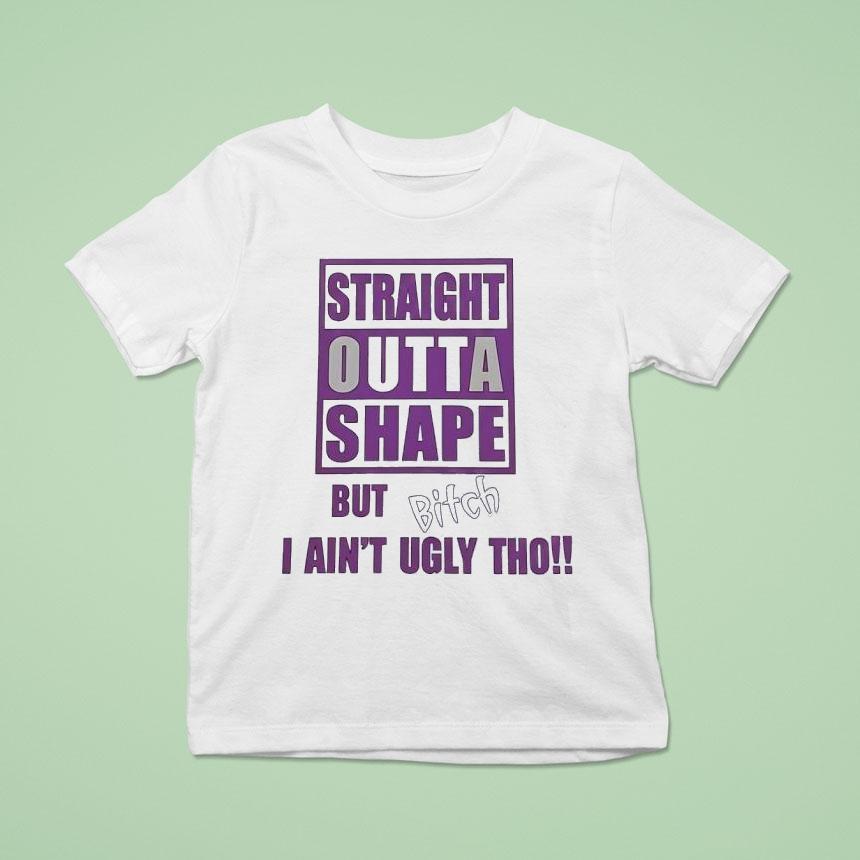 Straight Outta Shape But Btch I Ain’t Ugly Tho Shirt