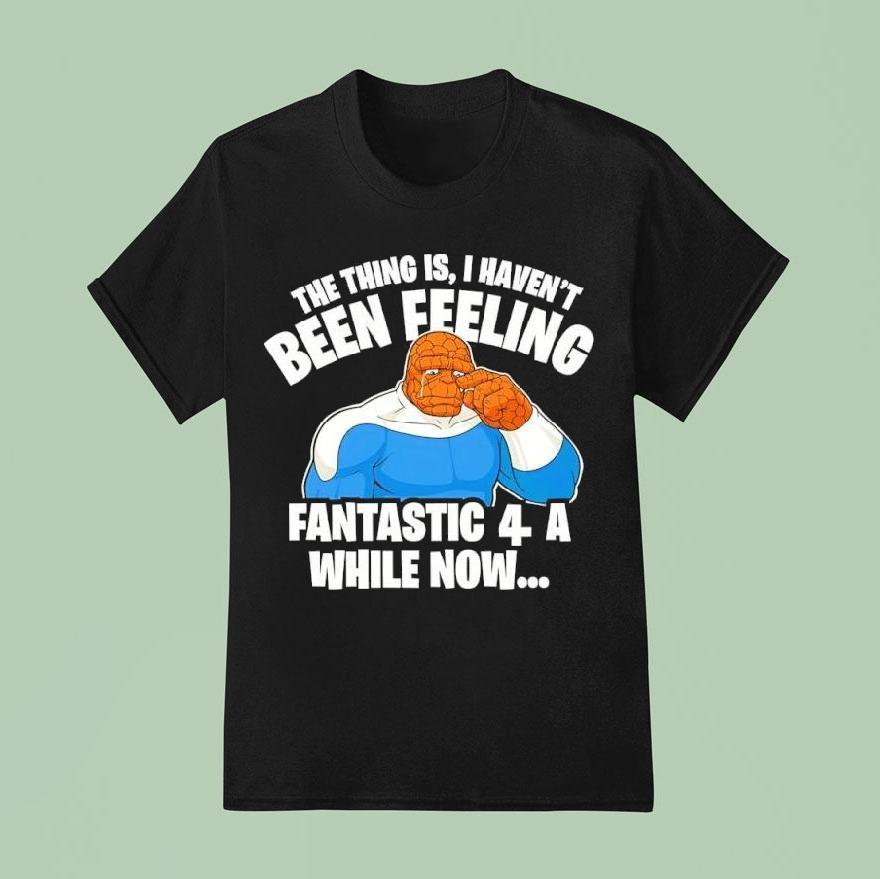 The Thing Is I Haven’t Been Feeling Fantastic 4 A While Now Ben Grimm Shirt