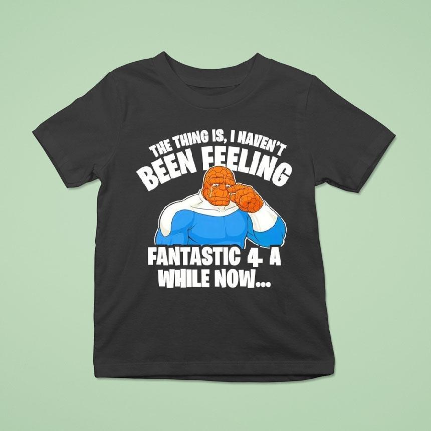 The Thing Is I Haven’t Been Feeling Fantastic 4 A While Now Ben Grimm Shirt
