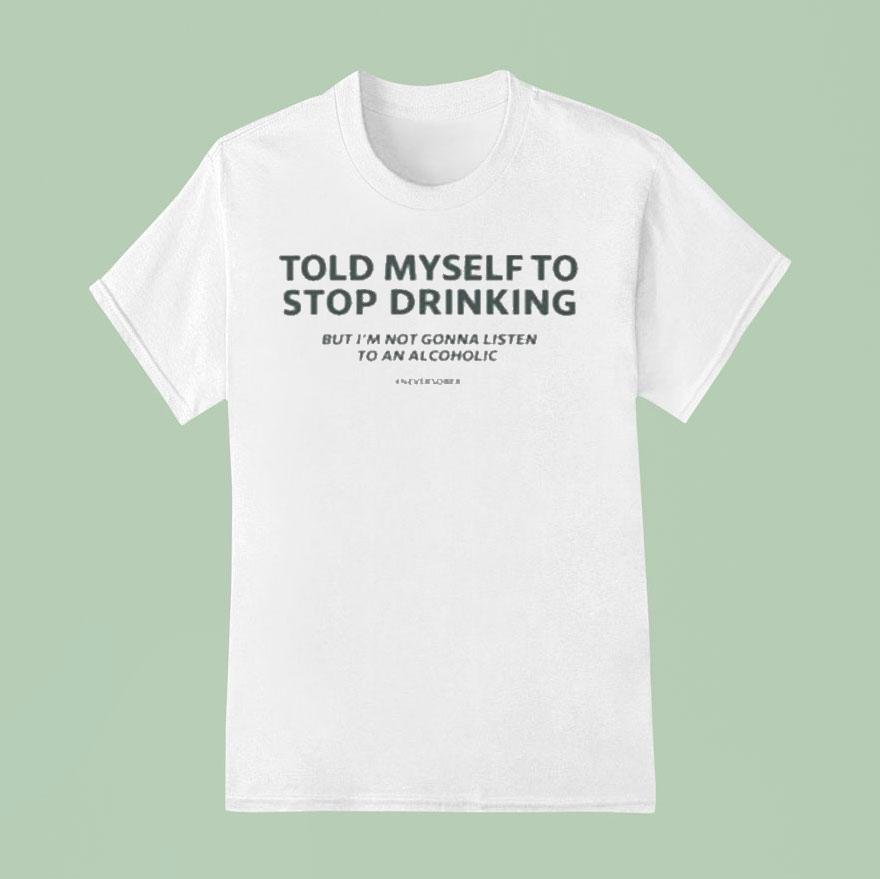 Told Myself To Stop Drinking But I’m Not Gonna Listen To An Alcoholic Shirt