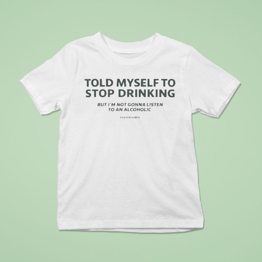 Told Myself To Stop Drinking But I’m Not Gonna Listen To An Alcoholic Shirt