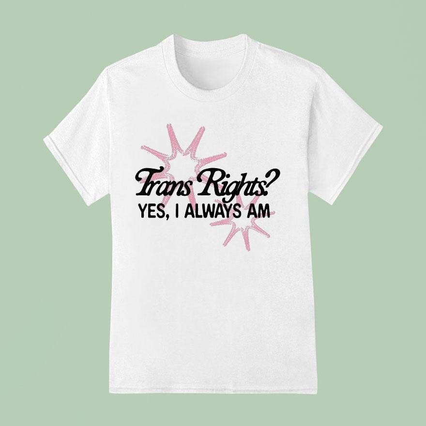 Trans Rights Yes I Always Am Shirt