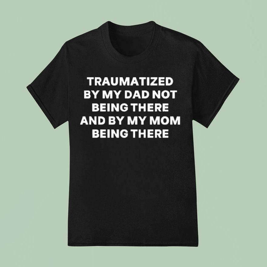 Traumatized By My Dad Not Being There And By My Mom Being There Shirt