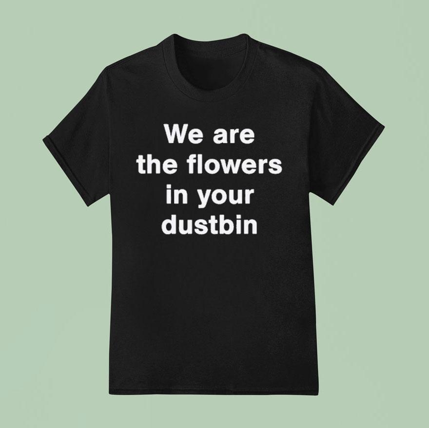 We Are The Flowers In Your Dustbin Shirt