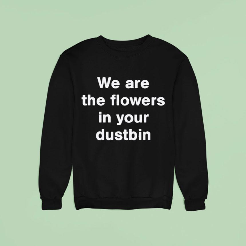We Are The Flowers In Your Dustbin Shirt We Are The Flowers In Your Dustbin Shirt