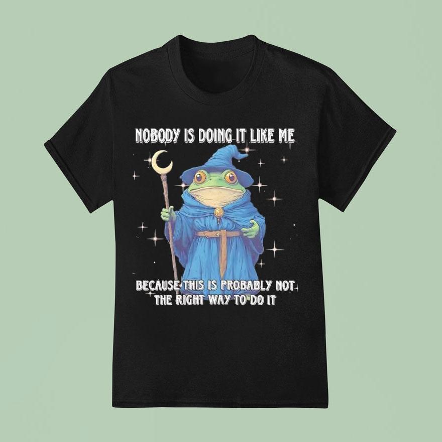 Wizard Frog Nobody Is Doing It Like Me Because This Is Probably Not The Right Way To Do It Shirt