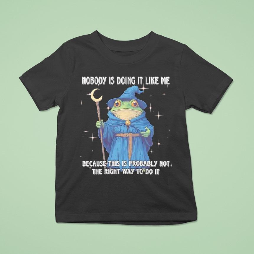 Wizard Frog Nobody Is Doing It Like Me Because This Is Probably Not The Right Way To Do It Shirt