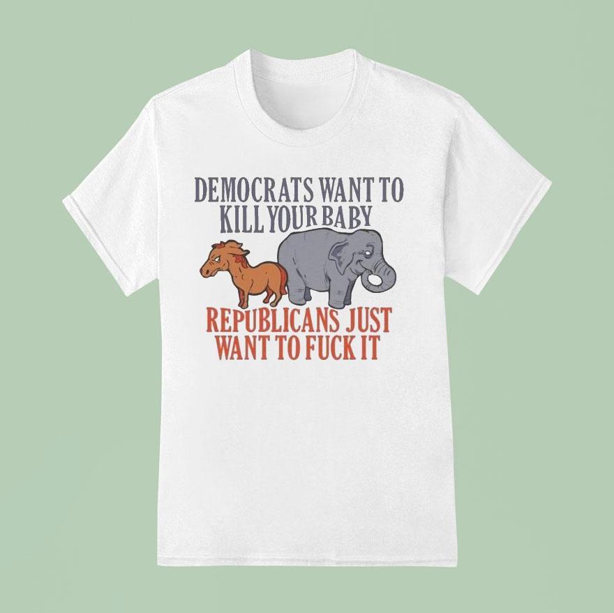 Democrats Want To Kill Your Baby Republicans Just Want To Fuck It Donkey And Elephant Shirt