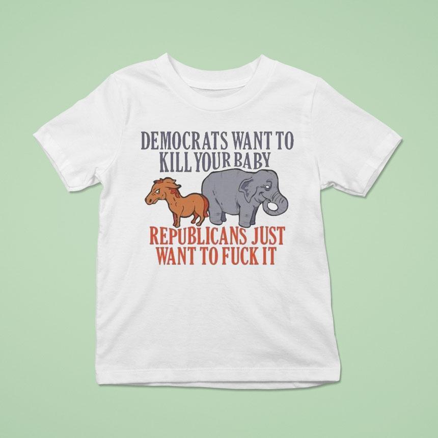 Democrats Want To Kill Your Baby Republicans Just Want To Fuck It Donkey And Elephant Shirt