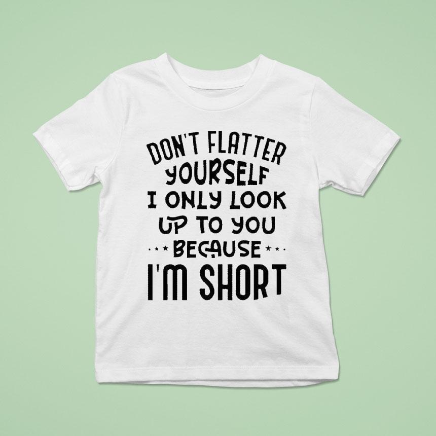 Don’t Flatter Yourself I Only Look Up To You Because Im Short Shirt