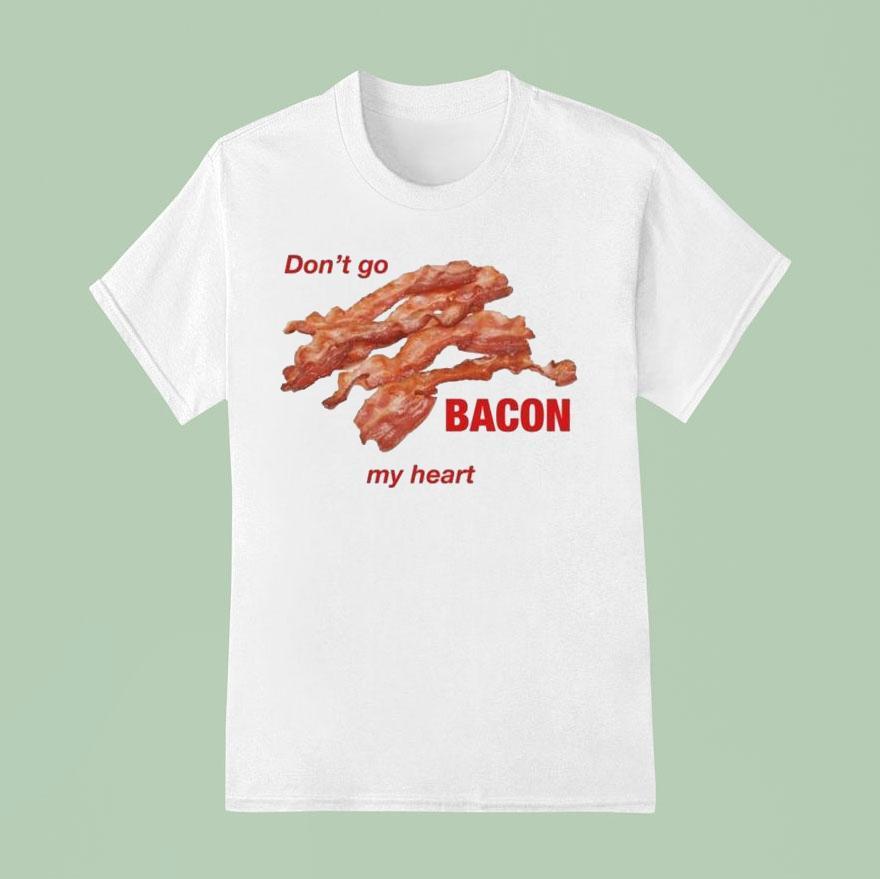 Don’t Go Bacon My Heart Shirt