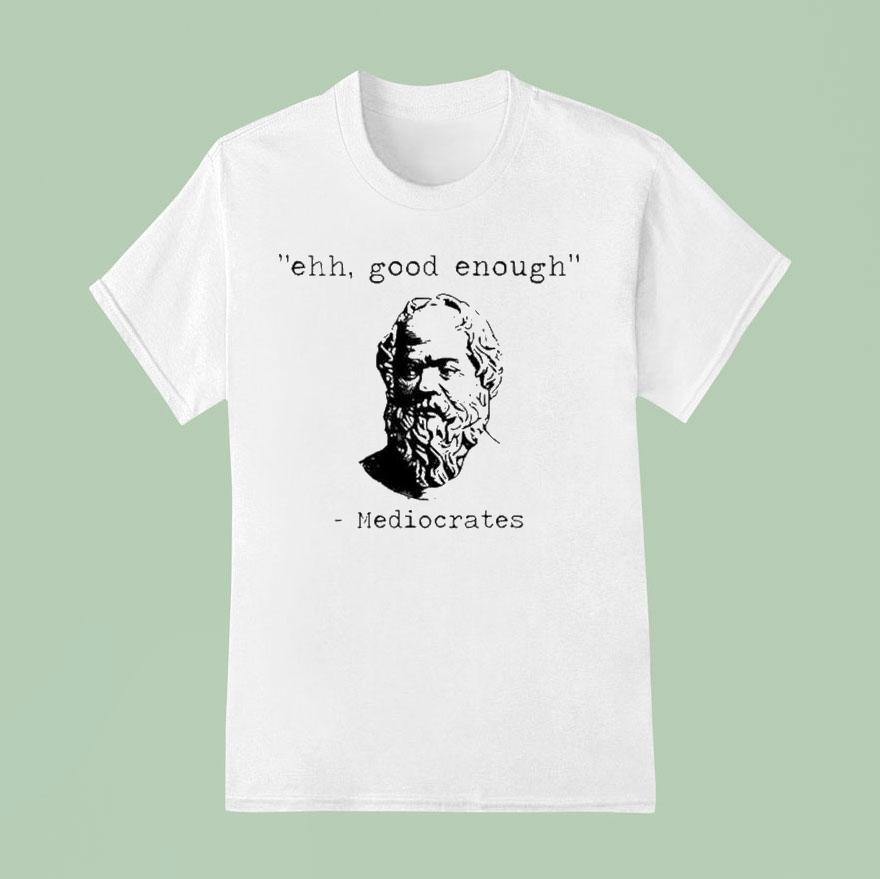 Ehh Good Enough Mediocrates Shirt