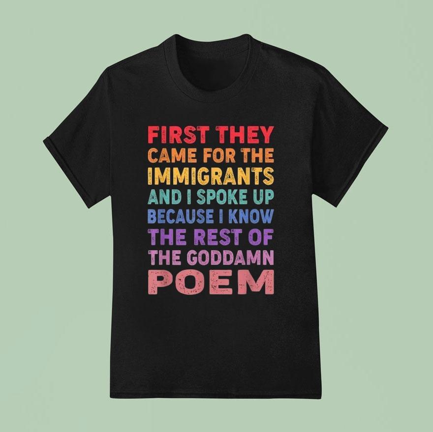 First They Came For The Immigrants And I Spoke Up Because I Know The Rest Of The Goddamn Poem Shirt
