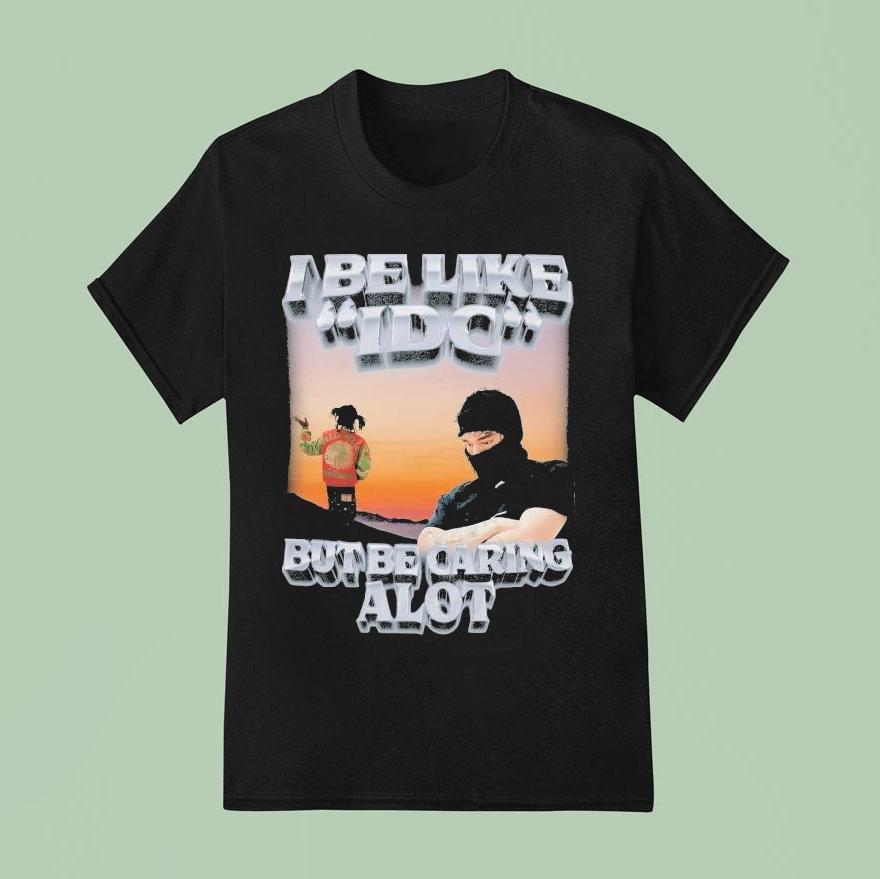 I Be Like Idc But Be Caring A Lot Shirt