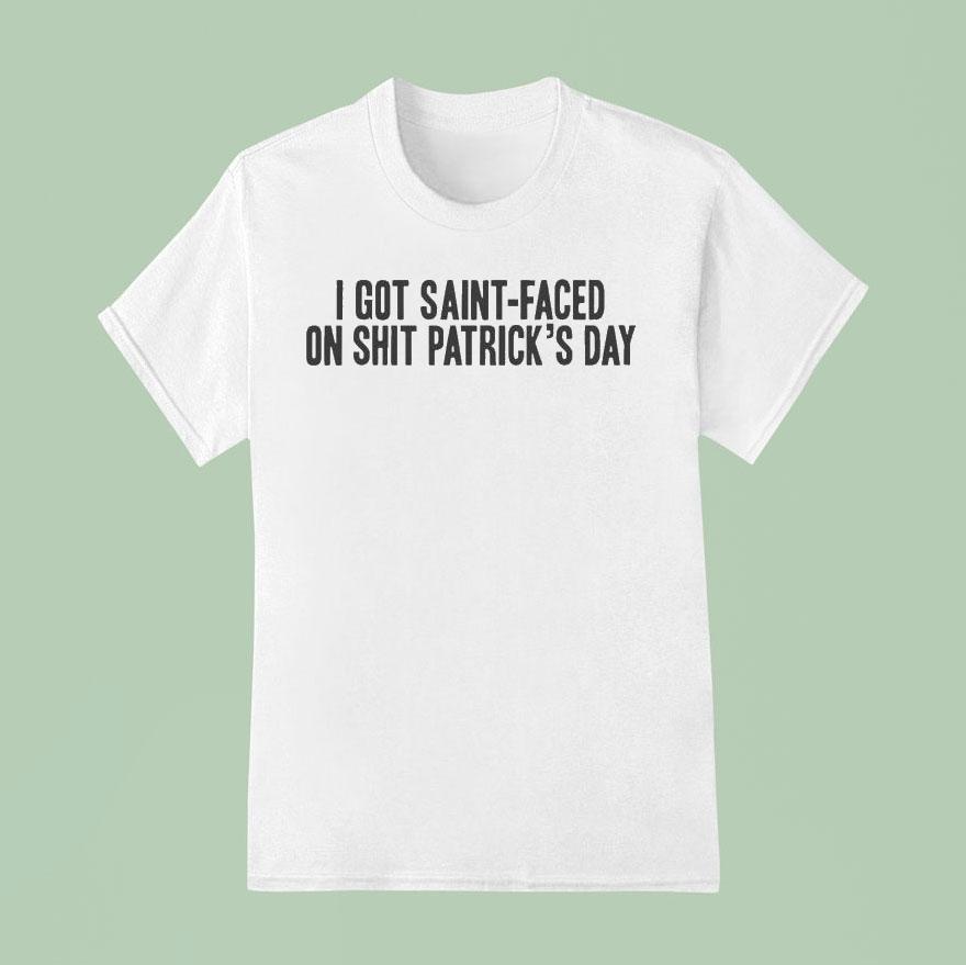 I Got Saint-faced On Shit Patrick’s Day Shirt
