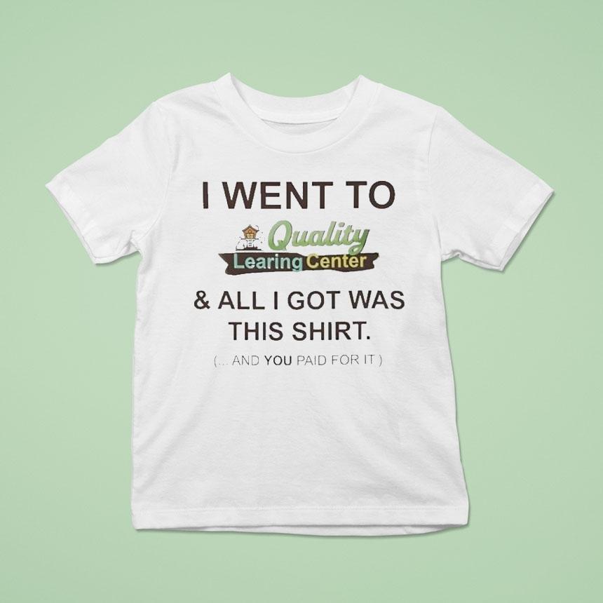 I Went To Quality Learing Center And All I Got Was This Shirt