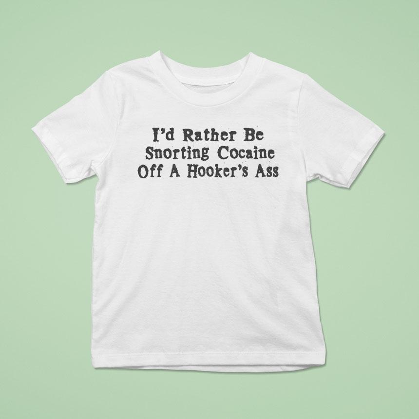 I’d Rather Be Snorting Cocaine Off A Hooker’s Ass Shirt