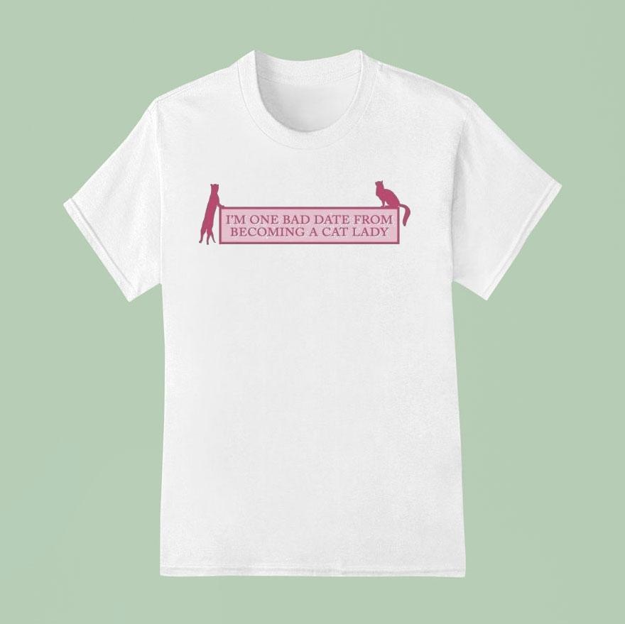 I’m One Bad Date From Becoming A Cat Lady Shirt
