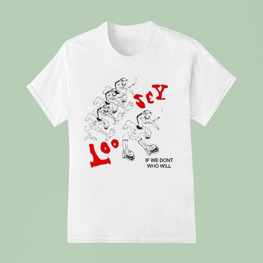 Loosey If We Don’t Who Will Shirt