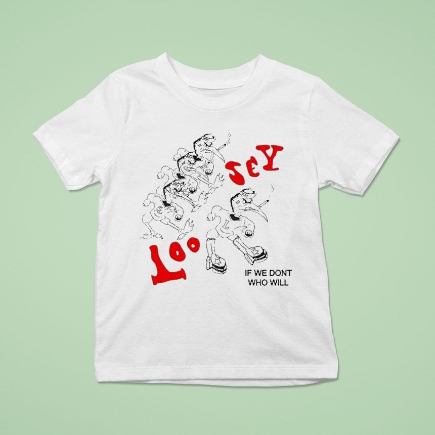Loosey If We Don’t Who Will Shirt