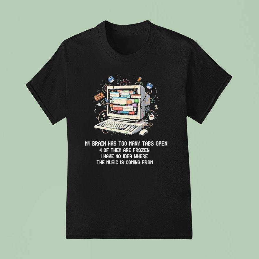 My Brain Has Too Many Tabs Open 4 Of Them Are Frozen I Have No Idea Where The Music Is Coming From Shirt