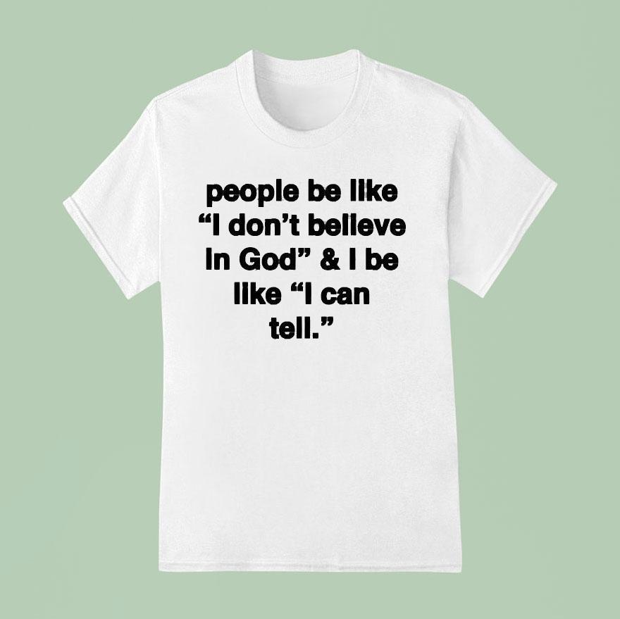 People Be Like I Don’t Believe In God And I Be Like I Can Tell Shirt