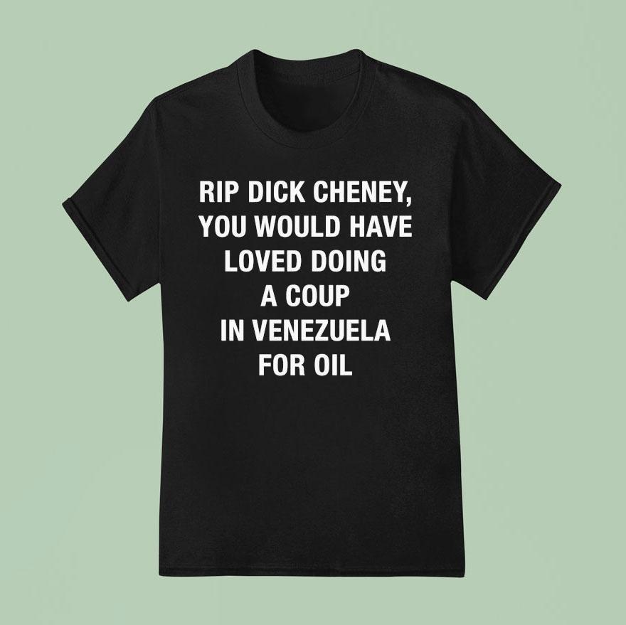 Rip Dick Cheney You Would Have Loved Doing A Coup In Venezuela For Oil Shirt