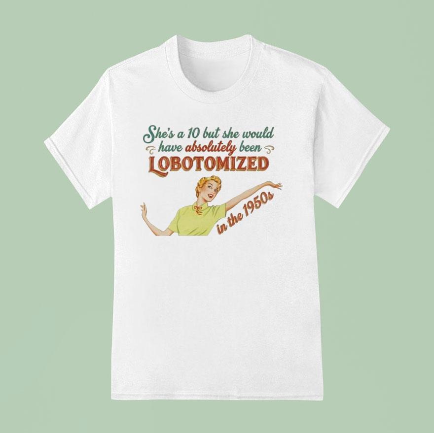 She’s A 10 But She Would Have Absolutely Been Lobotomized In The 1950s Shirt