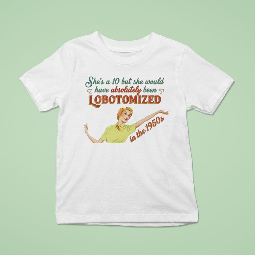 She’s A 10 But She Would Have Absolutely Been Lobotomized In The 1950s Shirt