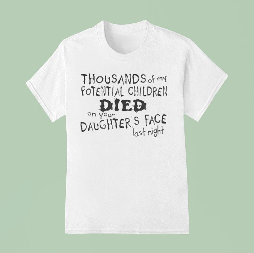 Thousands Of My Potential Children Died On Your Daughter’s Face Last Night Shirt