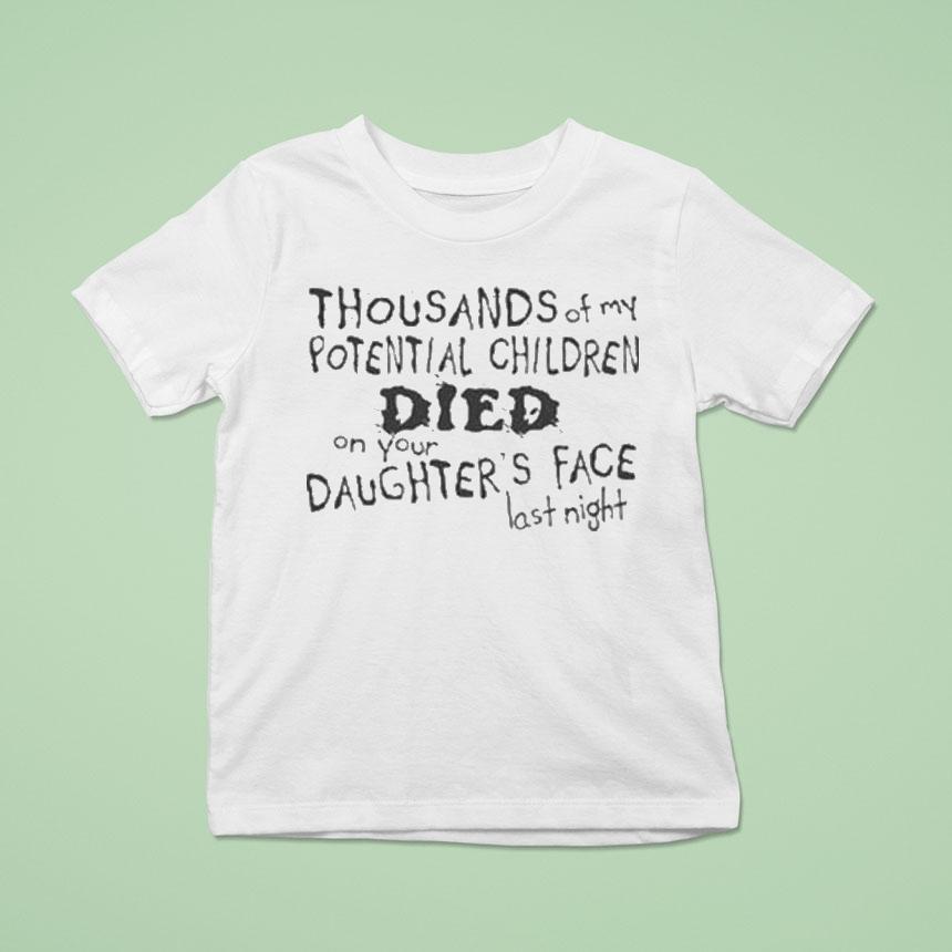 Thousands Of My Potential Children Died On Your Daughter’s Face Last Night Shirt