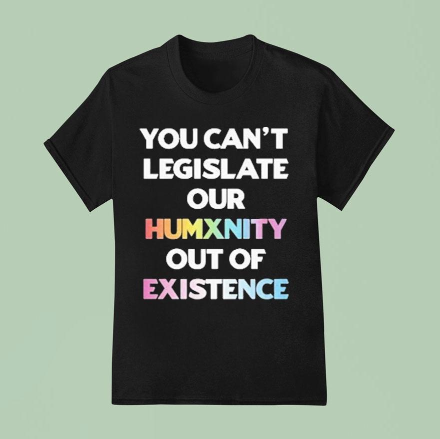 You Can’t Legislate Our Humanity Out Of Existence Only Humxn Shirt