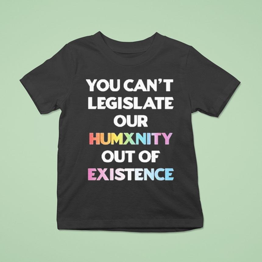 You Can’t Legislate Our Humanity Out Of Existence Only Humxn Shirt