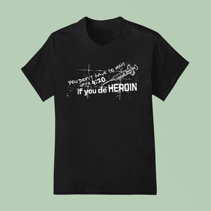 You Don’t Have To Wait Until 4 20 If You Do Heroin Shirt