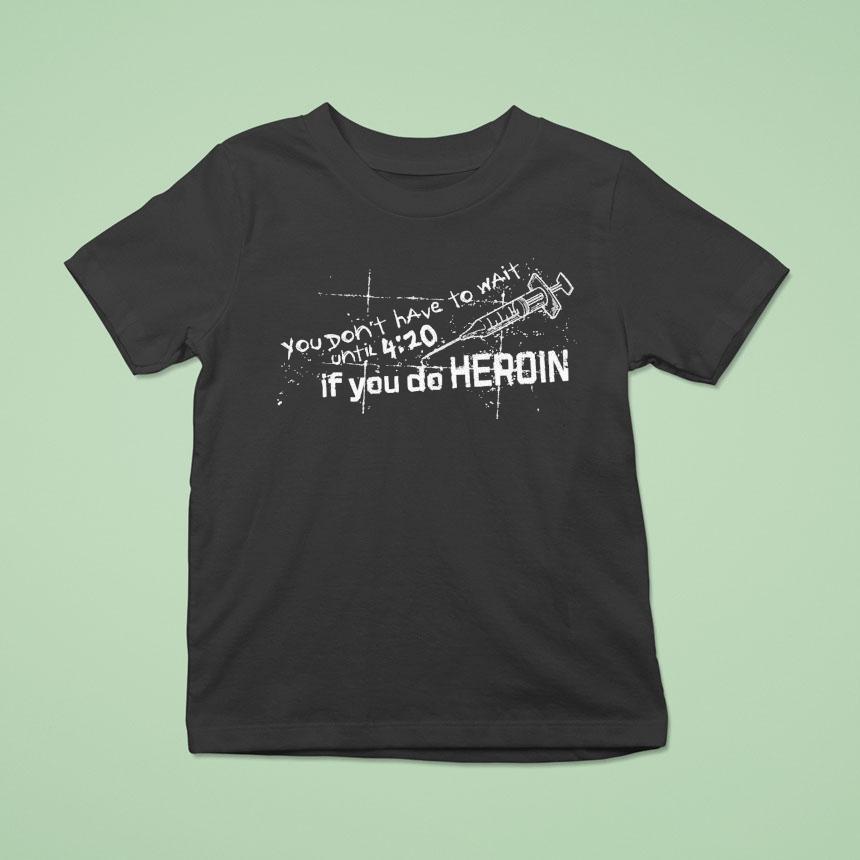 You Don’t Have To Wait Until 4 20 If You Do Heroin Shirt